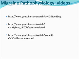 Migraine Pathophysiology: videos http://www.youtube.com/watch?v=yZr9Joe85wg  http://www.youtube.com/watch?v=hGgDho_qPZ0&feature=related http://www.youtube.com/watch?v=cnath-Oe5Ds&feature=related 