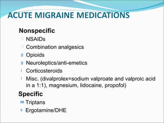 Nonspecific NSAIDs Combination analgesics Opioids Neuroleptics/anti-emetics Corticosteroids Misc. (divalprolex=sodium valproate and valproic acid in a 1:1), magnesium, lidocaine, propofol) Specific Triptans Ergotamine/DHE 