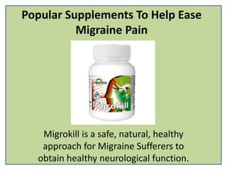 Popular Supplements To Help Ease
Migraine Pain
Migrokill is a safe, natural, healthy
approach for Migraine Sufferers to
obtain healthy neurological function.
 