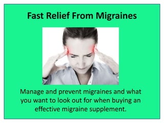 Fast Relief From Migraines
Manage and prevent migraines and what
you want to look out for when buying an
effective migraine supplement.
 
