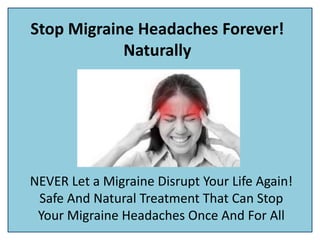Stop Migraine Headaches Forever!
Naturally
NEVER Let a Migraine Disrupt Your Life Again!
Safe And Natural Treatment That Can Stop
Your Migraine Headaches Once And For All
 