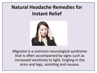 Natural Headache Remedies for
Instant Relief
Migraine is a common neurological syndrome
that is often accompanied by signs such as
increased sensitivity to light, tingling in the
arms and legs, vomiting and nausea.
 