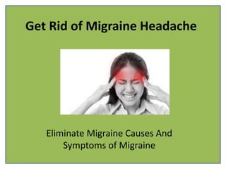 Get Rid of Migraine Headache
Eliminate Migraine Causes And
Symptoms of Migraine
 