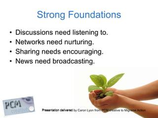 Strong Foundations <ul><li>Discussions need listening to.  </li></ul><ul><li>Networks need nurturing. </li></ul><ul><li>Sh...