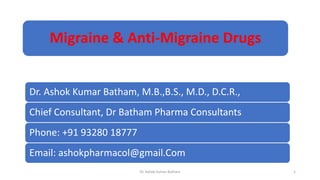 Migraine & Anti-Migraine Drugs
Dr. Ashok Kumar Batham, M.B.,B.S., M.D., D.C.R.,
Chief Consultant, Dr Batham Pharma Consultants
Phone: +91 93280 18777
Email: ashokpharmacol@gmail.Com
Dr. Ashok Kumar Batham 1
 