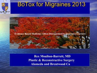 BoTox for Migraines 2013BoTox for Migraines 2013
Rex Moulton-Barrett, MD
Plastic & Reconstructive Surgery
Alameda and Brentwood Ca
‘Evidence Based Medicine: Often Disregarded by Insurance Carriers’
 