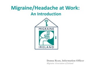 Migraine/Headache at Work:
       An Introduction




              Donna Ryan, Information Officer
              Migraine Association of Ireland
 