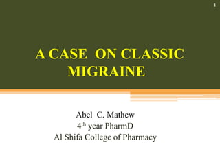 Abel C. Mathew
4th year PharmD
Al Shifa College of Pharmacy
1
A CASE ON CLASSIC
MIGRAINE
 