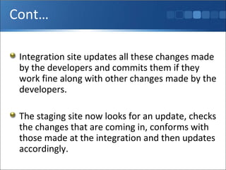 Cont… Integration site updates all these changes made by the developers and commits them if they work fine along with other changes made by the developers. The staging site now looks for an update, checks the changes that are coming in, conforms with those made at the integration and then updates accordingly. 