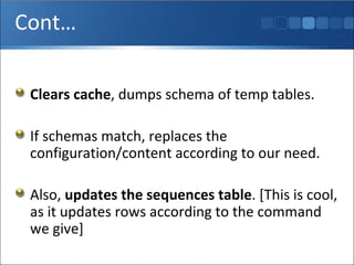 Cont… Clears cache , dumps schema of temp tables. If schemas match, replaces the configuration/content according to our need. Also,  updates the sequences table . [This is cool, as it updates rows according to the command we give] 