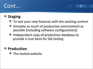 Cont… Staging To test your new features with the existing content Simulate as much of production environment as possible [including software configurations] Independent copy of production database to provide a true basis for QA testing Production The hosted website 