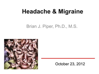 Headache & Migraine

 Brian J. Piper, Ph.D., M.S.




                October 23, 2012
 