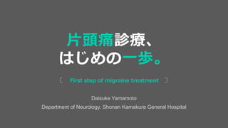 Daisuke Yamamoto
Department of Neurology, Shonan Kamakura General Hospital
First step of migraine treatment
片頭痛診療、
はじめの一歩。
 