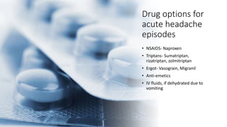 Drug options for
acute headache
episodes
• NSAIDS- Naproxen
• Triptans- Sumatriptan,
rizatriptan, zolmitriptan
• Ergot- Vasograin, Migranil
• Anti-emetics
• IV fluids, if dehydrated due to
vomiting
 
