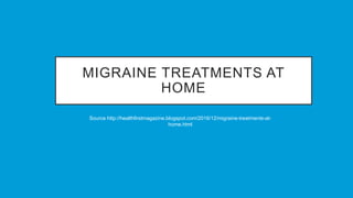 MIGRAINE TREATMENTS AT
HOME
Source http://healthfirstmagazine.blogspot.com/2016/12/migraine-treatments-at-
home.html
 