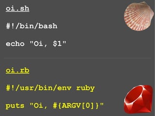 oi.sh
#!/bin/bash
echo "Oi, $1"
oi.rb
#!/usr/bin/env ruby
puts "Oi, #{ARGV[0]}"
 