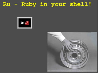 Ru - Ruby in your shell!
http://horaderelaxar.com.br/wp-content/uploads/2008/10/2-uma-mao-na-roda.jpghttp://horaderelaxar.com.br/wp-content/uploads/2008/10/2-uma-mao-na-roda.jpg
 