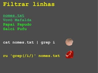 Filtrar linhas
nomes.txt
Vovó Mafalda
Papai Papudo
Salci Fufu
cat nomes.txt | grep i
ru 'grep(/i/)' nomes.txt
 