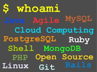 $ whoami
Java
PHP
Ruby
Shell
PostgreSQL
MySQL
MongoDB
Linux
Agile
Open Source
Git
Cloud Computing
Rails
 