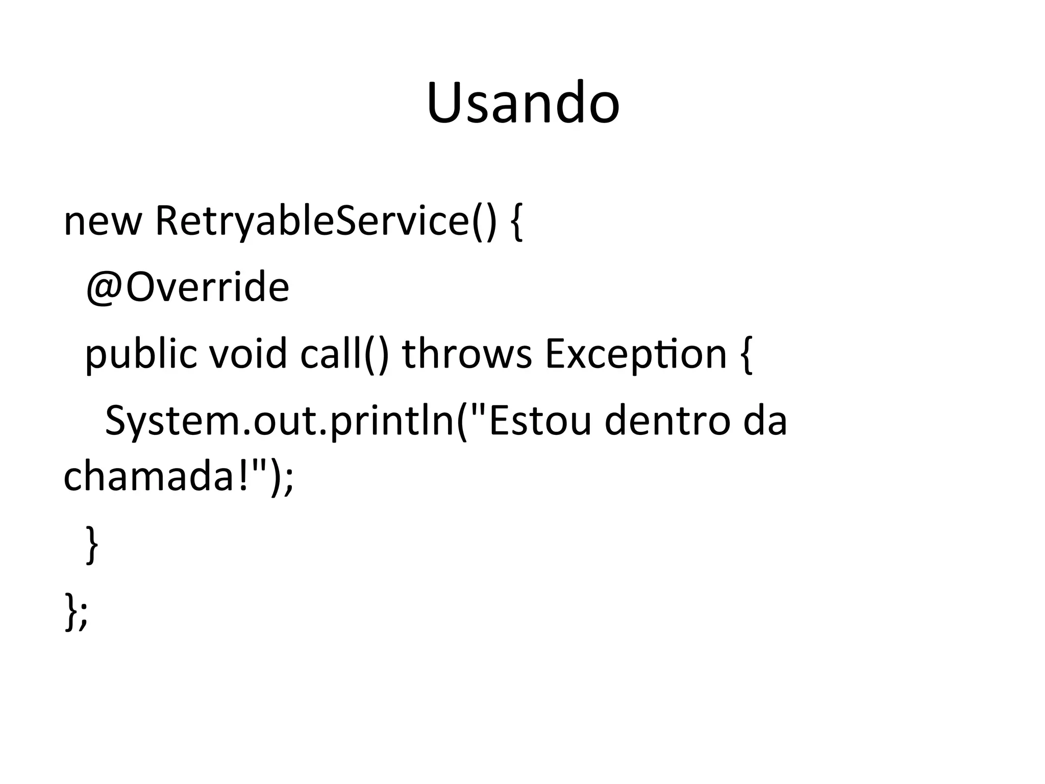 Usando	
  
new	
  RetryableService()	
  {	
  
	
  	
  @Override	
  
	
  	
  public	
  void	
  call()	
  throws	
  ExcepYon	
  {	
  
	
  	
  	
  	
  System.out.println("Estou	
  dentro	
  da	
  
chamada!");	
  
	
  	
  }	
  
};	
  
 