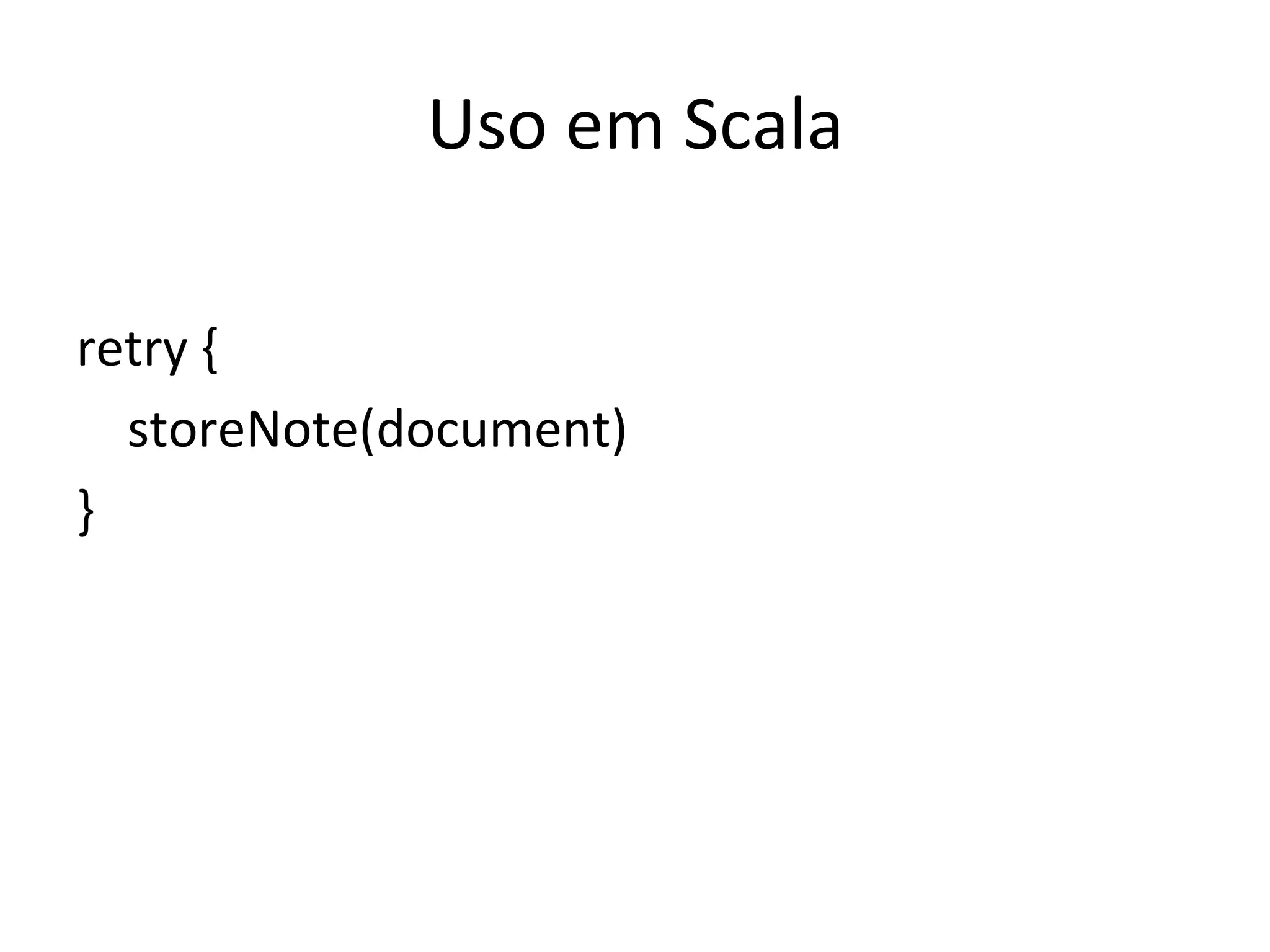 Uso	
  em	
  Scala	
  
	
  
retry	
  {	
  
	
  	
  	
  	
  storeNote(document)	
  
}	
  
 