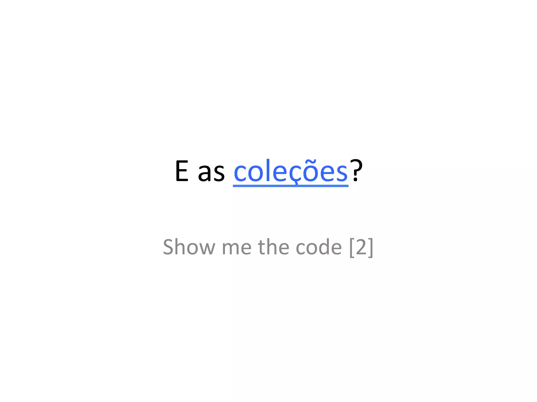 E	
  as	
  coleções?	
  

Show	
  me	
  the	
  code	
  [2]	
  
 