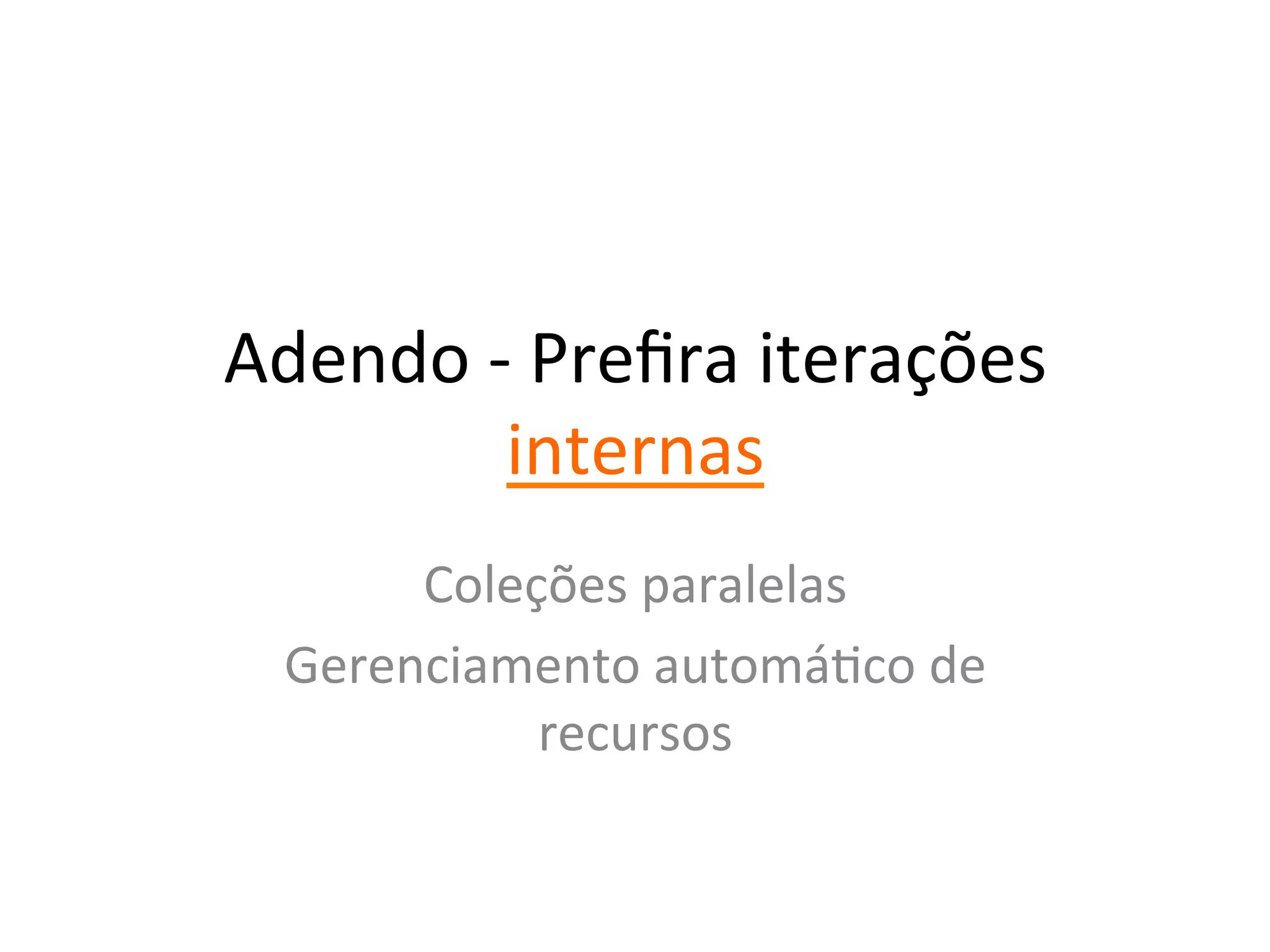 Adendo	
  -­‐	
  Preﬁra	
  iterações	
  
            internas	
  
       Coleções	
  paralelas	
  
  Gerenciamento	
  automáYco	
  de	
  
            recursos	
  
 