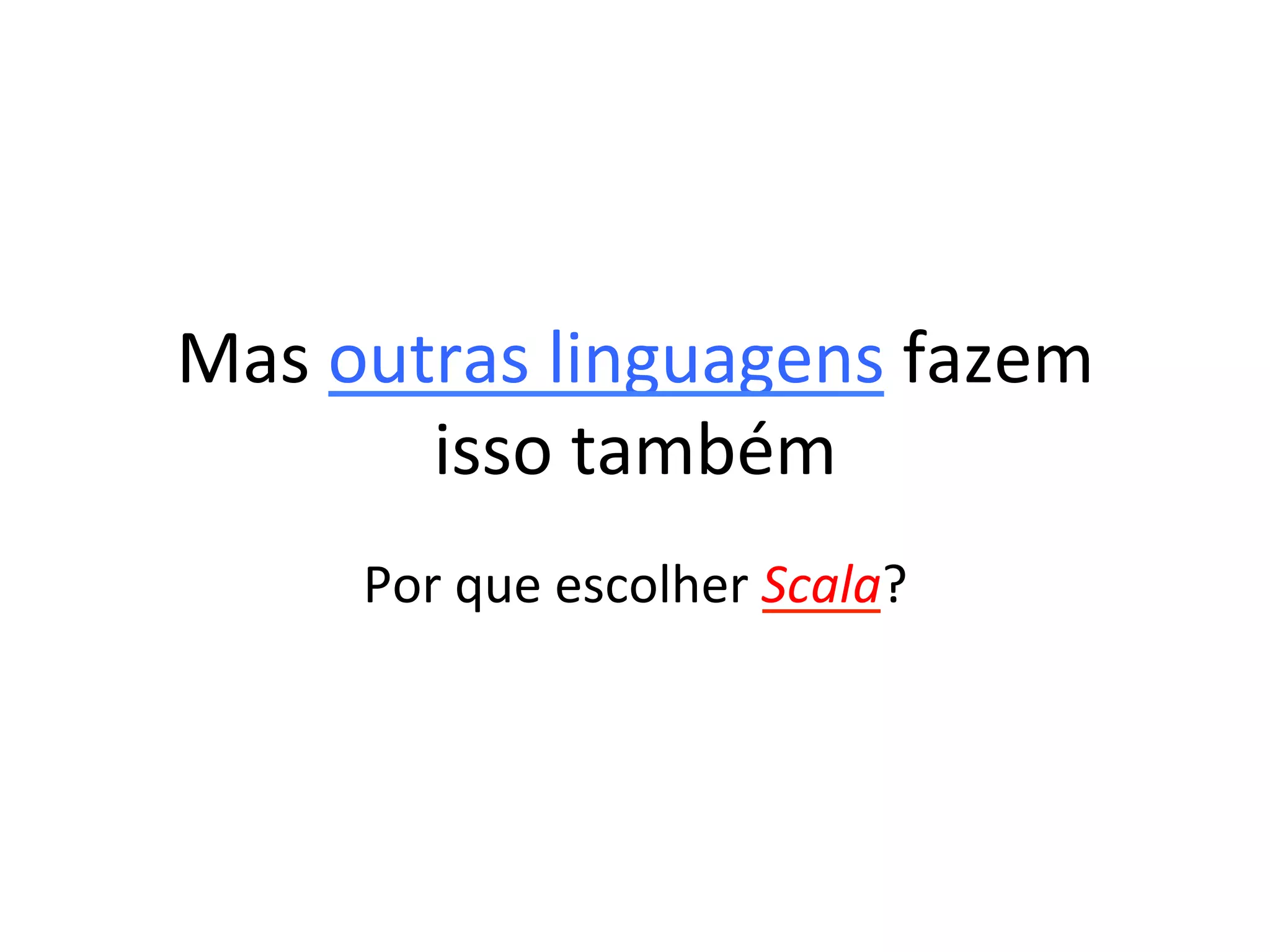 Mas	
  outras	
  linguagens	
  fazem	
  
          isso	
  também	
  
       Por	
  que	
  escolher	
  Scala?	
  
 