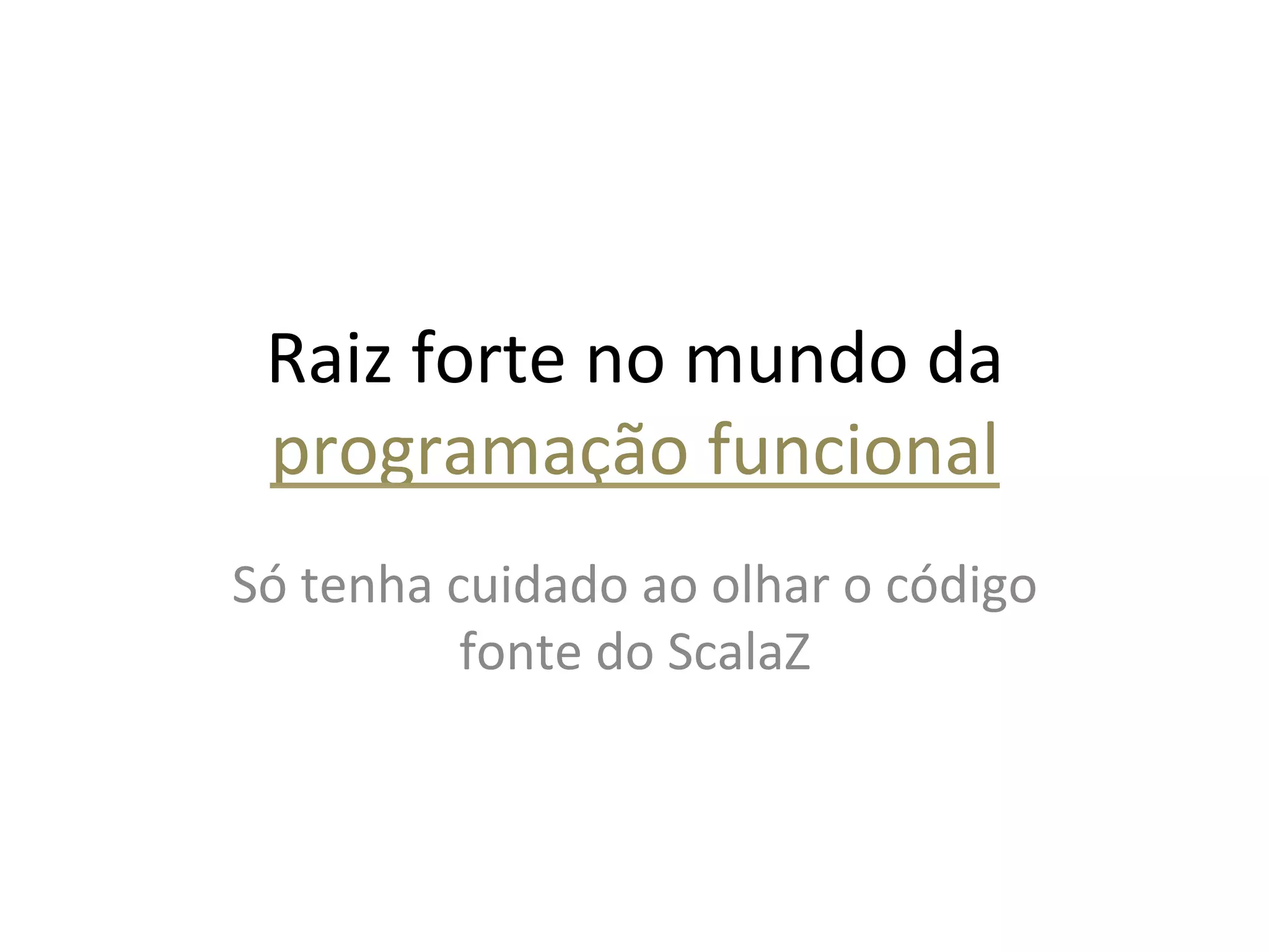 Raiz	
  forte	
  no	
  mundo	
  da	
  
  programação	
  funcional	
  
Só	
  tenha	
  cuidado	
  ao	
  olhar	
  o	
  código	
  
                fonte	
  do	
  ScalaZ	
  
 