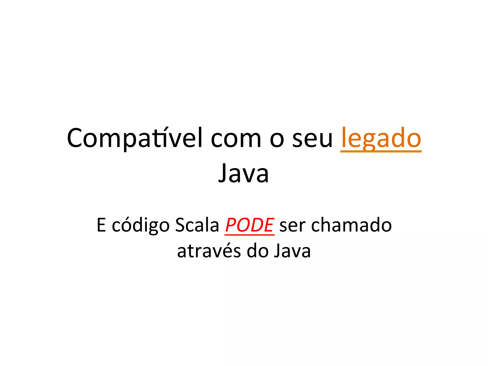 Compawvel	
  com	
  o	
  seu	
  legado	
  
              Java	
  
   E	
  código	
  Scala	
  PODE	
  ser	
  chamado	
  
                  através	
  do	
  Java	
  
 