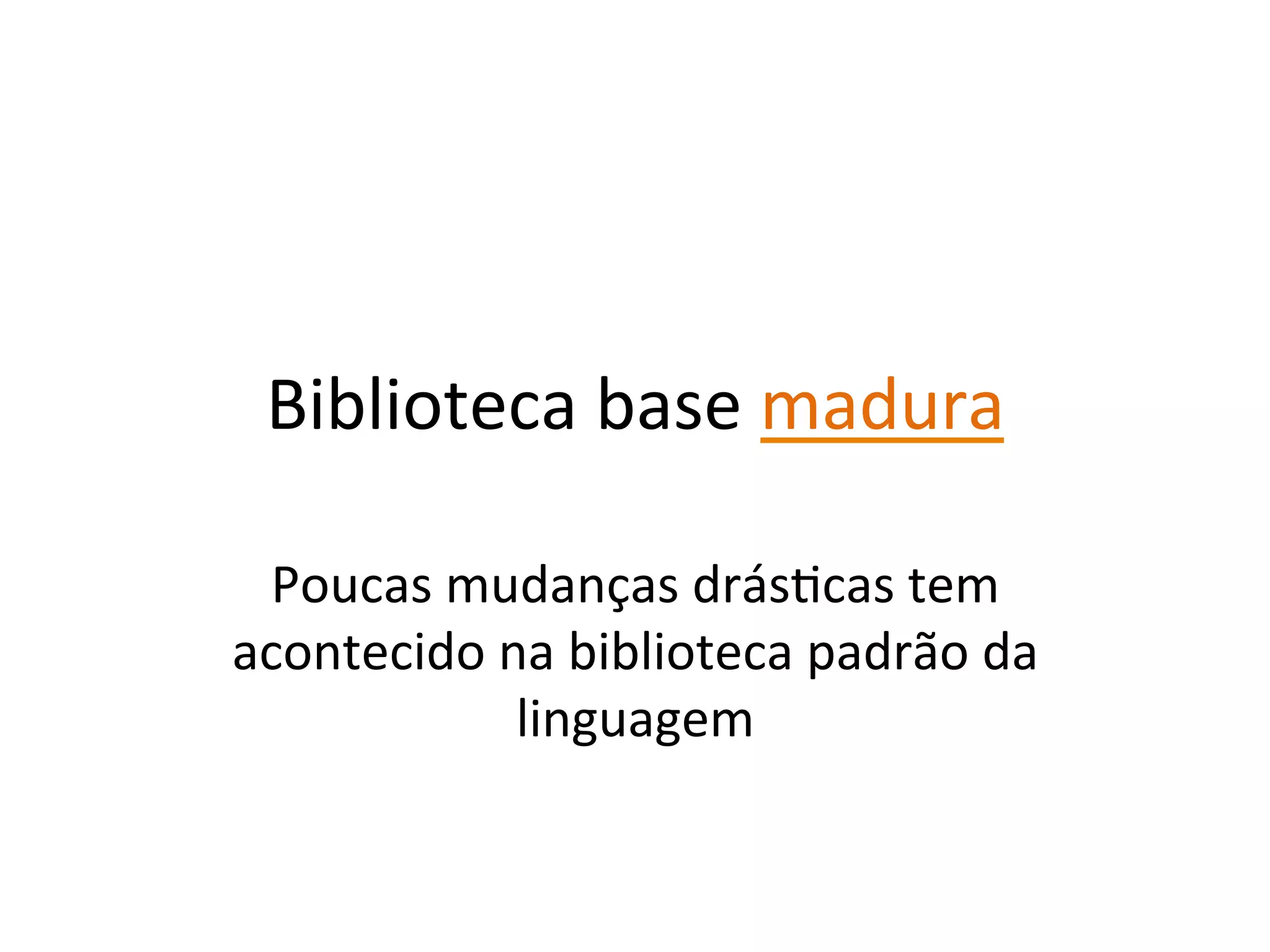 Biblioteca	
  base	
  madura	
  

 Poucas	
  mudanças	
  drásYcas	
  tem	
  
acontecido	
  na	
  biblioteca	
  padrão	
  da	
  
               linguagem	
  
 