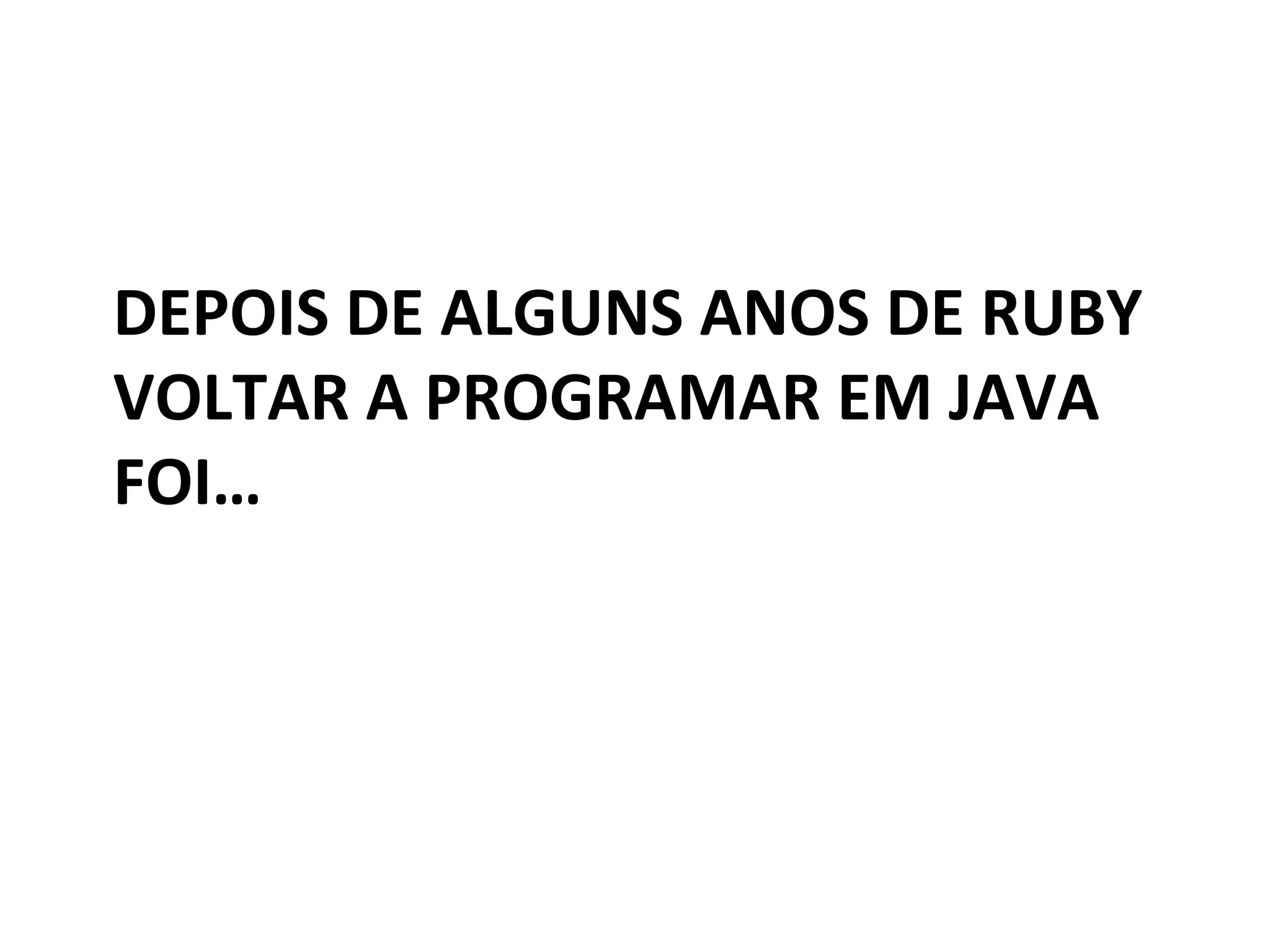 DEPOIS	
  DE	
  ALGUNS	
  ANOS	
  DE	
  RUBY	
  
VOLTAR	
  A	
  PROGRAMAR	
  EM	
  JAVA	
  
FOI…	
  
 