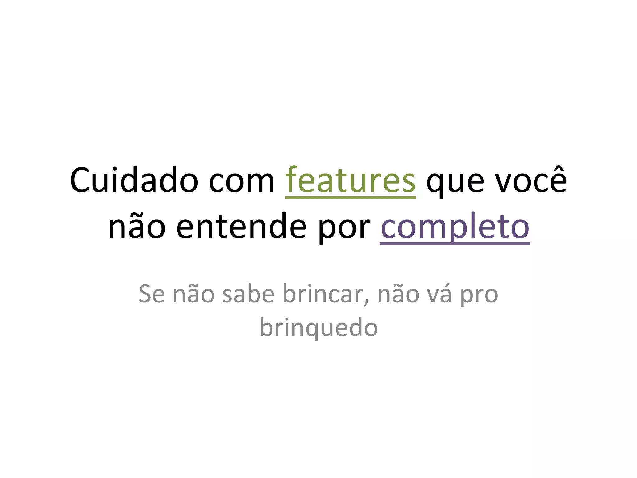 Cuidado	
  com	
  features	
  que	
  você	
  
  não	
  entende	
  por	
  completo	
  
      Se	
  não	
  sabe	
  brincar,	
  não	
  vá	
  pro	
  
                      brinquedo	
  
 