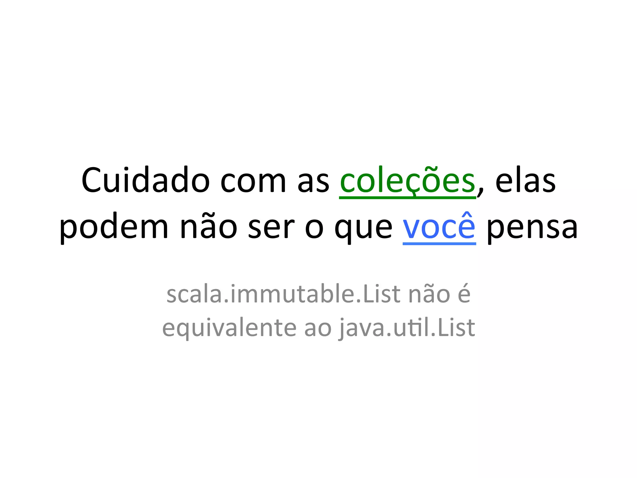 Cuidado	
  com	
  as	
  coleções,	
  elas	
  
podem	
  não	
  ser	
  o	
  que	
  você	
  pensa	
  
          scala.immutable.List	
  não	
  é	
  
          equivalente	
  ao	
  java.uYl.List	
  	
  
 