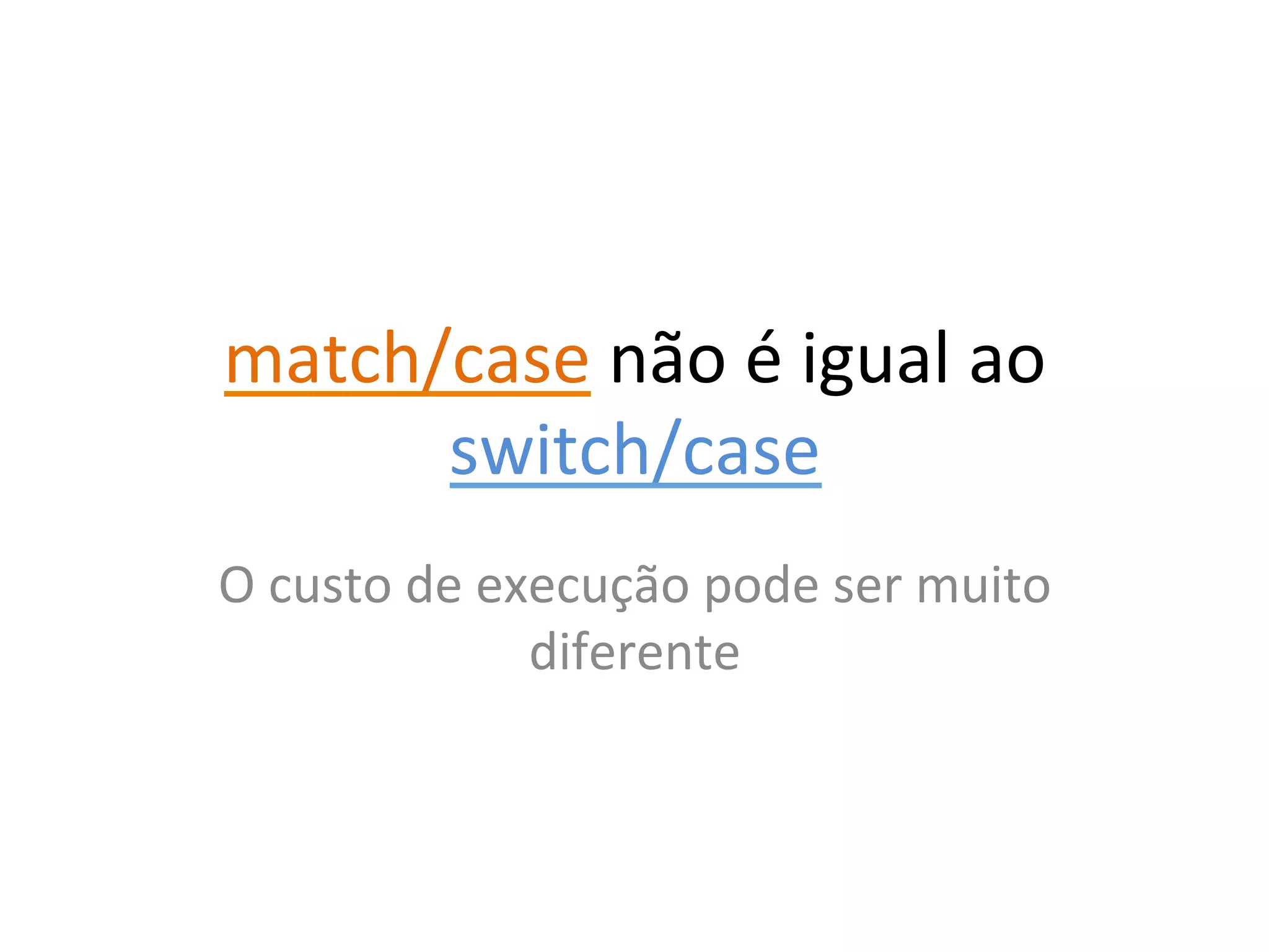 match/case	
  não	
  é	
  igual	
  ao	
  
      switch/case	
  
O	
  custo	
  de	
  execução	
  pode	
  ser	
  muito	
  
                      diferente	
  
 