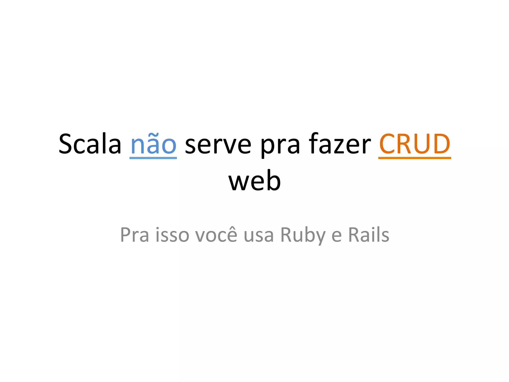 Scala	
  não	
  serve	
  pra	
  fazer	
  CRUD	
  
                   web	
  
       Pra	
  isso	
  você	
  usa	
  Ruby	
  e	
  Rails	
  
 