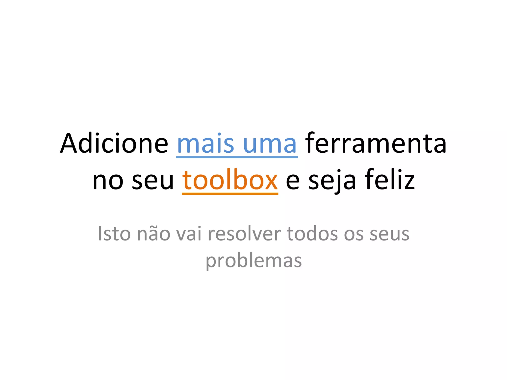 Adicione	
  mais	
  uma	
  ferramenta	
  
  no	
  seu	
  toolbox	
  e	
  seja	
  feliz	
  
    Isto	
  não	
  vai	
  resolver	
  todos	
  os	
  seus	
  
                        problemas	
  
 