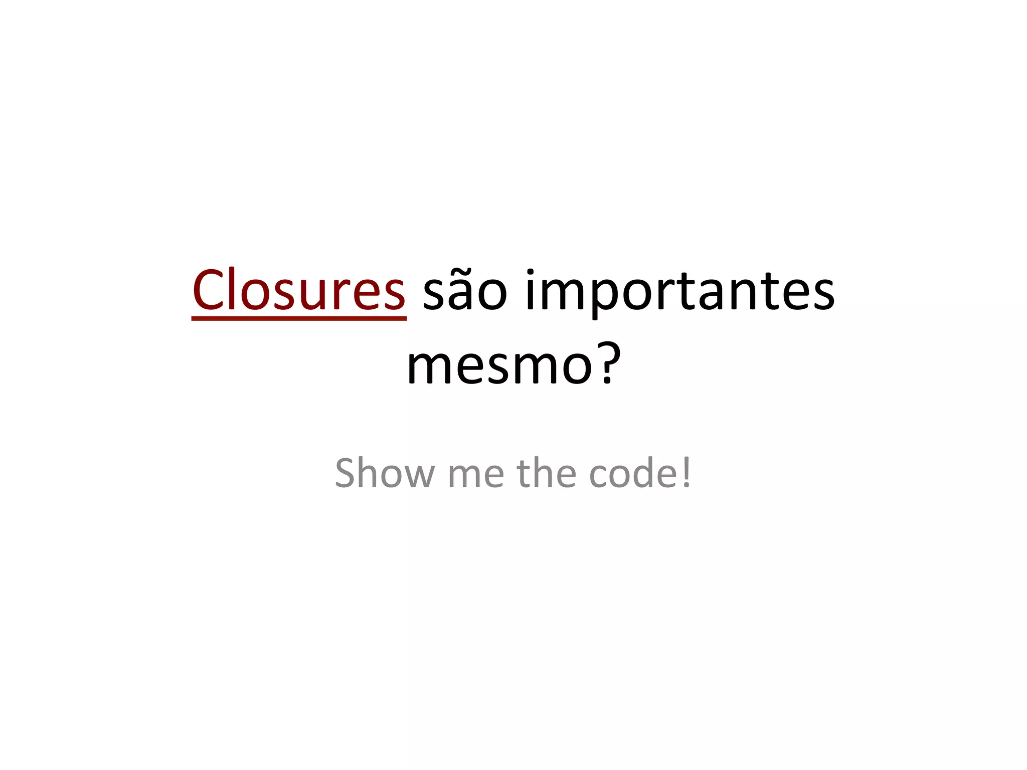 Closures	
  são	
  importantes	
  
        mesmo?	
  
       Show	
  me	
  the	
  code!	
  
 