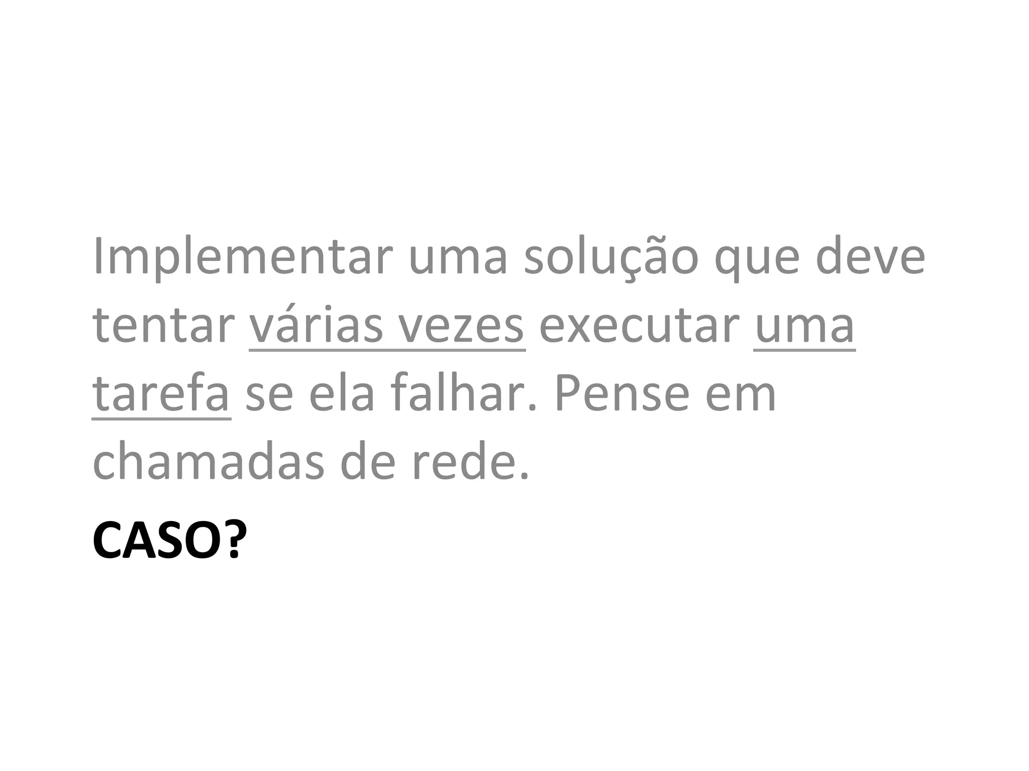 Implementar	
  uma	
  solução	
  que	
  deve	
  
tentar	
  várias	
  vezes	
  executar	
  uma	
  
tarefa	
  se	
  ela	
  falhar.	
  Pense	
  em	
  
chamadas	
  de	
  rede.	
  
CASO?	
  
 
