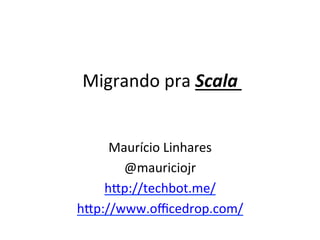 Migrando	
  pra	
  Scala	
  


     Maurício	
  Linhares	
  
       @mauriciojr	
  
    h5p://techbot.me/	
  
h5p://www.oﬃcedrop.com/	
  	
  
 