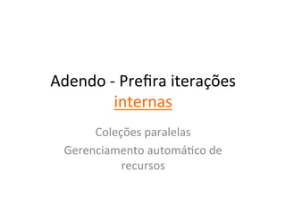 Adendo	
  -­‐	
  Preﬁra	
  iterações	
  
            internas	
  
       Coleções	
  paralelas	
  
  Gerenciamento	
  automáYco	
  de	
  
            recursos	
  
 