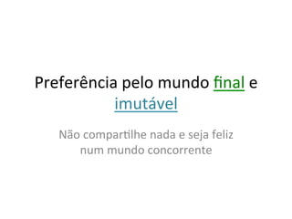 Preferência	
  pelo	
  mundo	
  ﬁnal	
  e	
  
           imutável	
  
    Não	
  comparYlhe	
  nada	
  e	
  seja	
  feliz	
  
       num	
  mundo	
  concorrente	
  
 