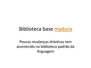 Biblioteca	
  base	
  madura	
  

 Poucas	
  mudanças	
  drásYcas	
  tem	
  
acontecido	
  na	
  biblioteca	
  padrão	
  da	
  
               linguagem	
  
 