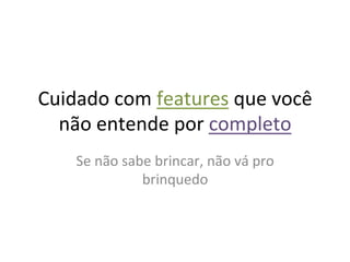 Cuidado	
  com	
  features	
  que	
  você	
  
  não	
  entende	
  por	
  completo	
  
      Se	
  não	
  sabe	
  brincar,	
  não	
  vá	
  pro	
  
                      brinquedo	
  
 