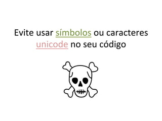 Evite	
  usar	
  símbolos	
  ou	
  caracteres	
  
         unicode	
  no	
  seu	
  código	
  
 