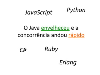 JavaScript	
            Python	
  

  O	
  Java	
  envelheceu	
  e	
  a	
  
concorrência	
  andou	
  rápido	
  

 C#	
          Ruby	
  

                       Erlang	
  
 