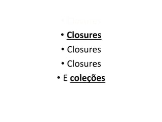 •  Closures	
  
 •  Closures	
  
 •  Closures	
  
 •  Closures	
  
•  E	
  coleções	
  
 