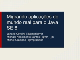 Migrando aplicações do
mundo real para o Java
SE 8
Janario Oliveira | @janarioliver
Michael Nascimento Santos | @mr_ _m
Michel Graciano | @mgraciano
 