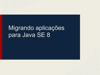 Migrando aplicações
para Java SE 8
 