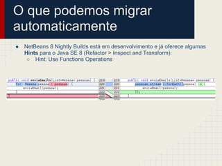 O que podemos migrar
automaticamente
● NetBeans 8 Nightly Builds está em desenvolvimento e já oferece algumas
Hints para o Java SE 8 (Refactor > Inspect and Transform):
○ Hint: Use Functions Operations
 